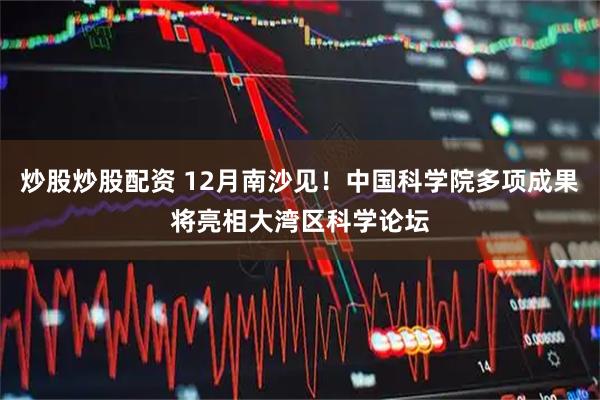炒股炒股配资 12月南沙见！中国科学院多项成果将亮相大湾区科学论坛