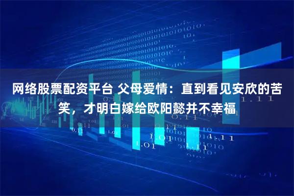 网络股票配资平台 父母爱情：直到看见安欣的苦笑，才明白嫁给欧阳懿并不幸福