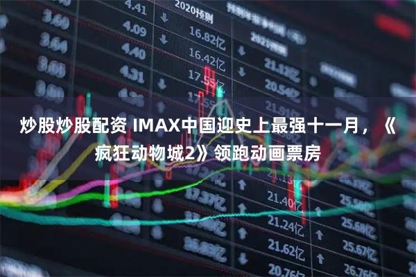 炒股炒股配资 IMAX中国迎史上最强十一月，《疯狂动物城2》领跑动画票房