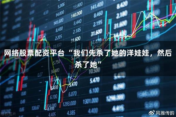网络股票配资平台 “我们先杀了她的洋娃娃，然后杀了她”